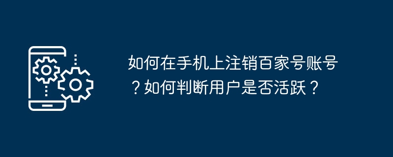 如何在手机上注销百家号账号？如何判断用户是否活跃？