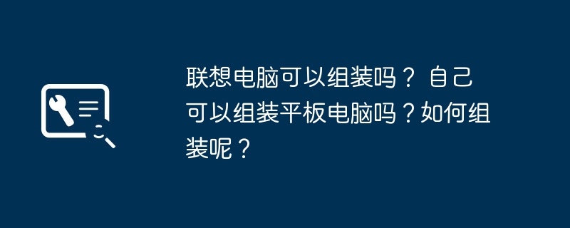 联想电脑可以组装吗？ 自己可以组装平板电脑吗？如何组装呢？