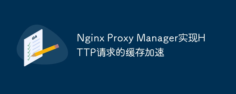 nginx proxy manager实现http请求的缓存加速