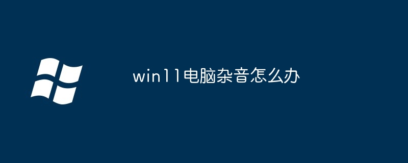 win11电脑杂音怎么办