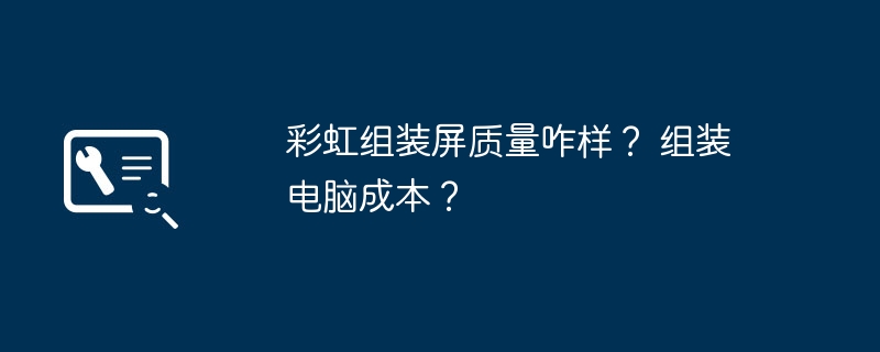 彩虹组装屏质量咋样？ 组装电脑成本？