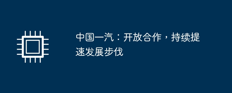 中国一汽：开放合作，持续提速发展步伐