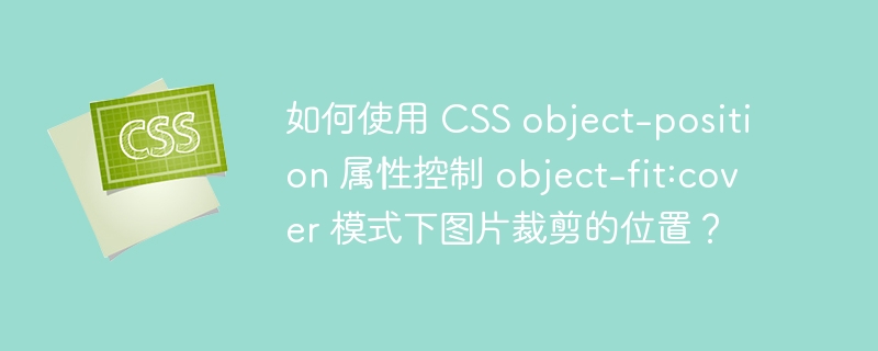 如何使用 css object-position 属性控制 object-fit:cover 模式下图片裁剪的位置？
