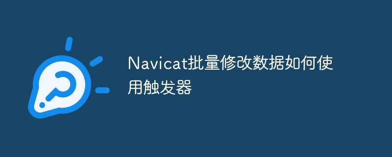 Navicat批量修改数据如何使用触发器