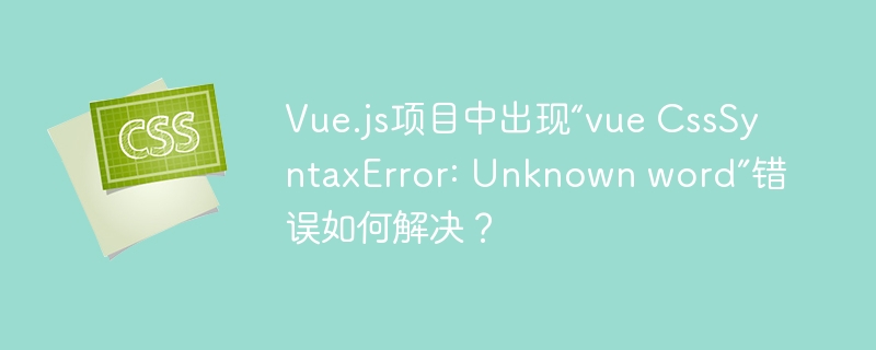 vue.js项目中出现“vue csssyntaxerror: unknown word”错误如何解决？