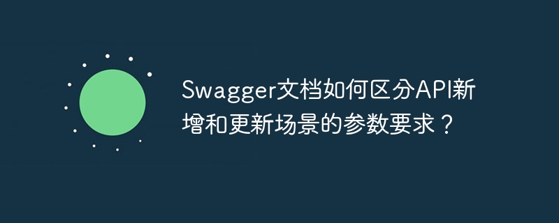 swagger文档如何区分api新增和更新场景的参数要求？