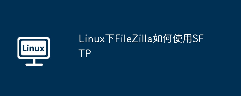 Linux下FileZilla如何使用SFTP（如何使用.Linux.FileZilla.SFTP...........）