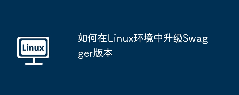 如何在Linux环境中升级Swagger版本（版本.升级.环境.如何在.Linux...........）