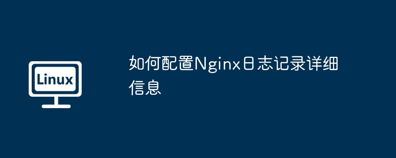 如何配置Nginx日志记录详细信息（详细信息.配置.记录.日志.Nginx...........）