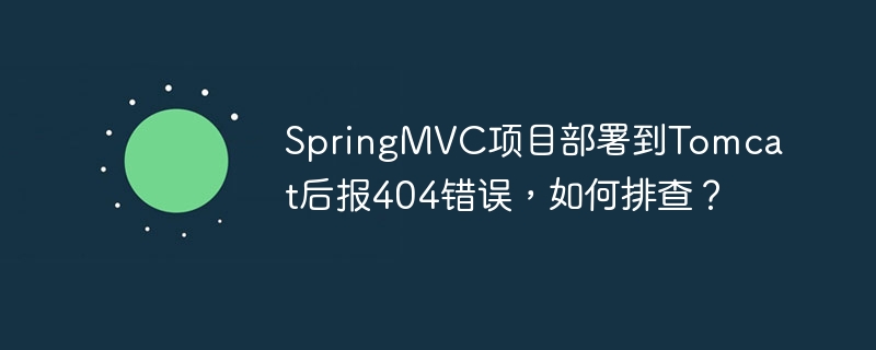 SpringMVC项目部署到Tomcat后报404错误，如何排查？