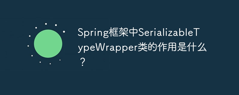 Spring框架中SerializableTypeWrapper类的作用是什么？