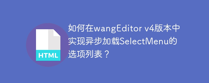 如何在wangEditor v4版本中实现异步加载SelectMenu的选项列表？（选项.加载.版本.如何在.列表.....）
