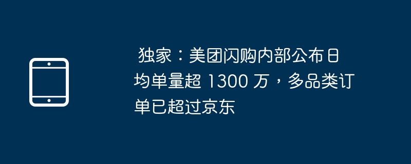 独家：美团闪购内部公布日均单量超 1300 万，多品类订单已超过京东（日均.品类.京东.订单.超过.....）