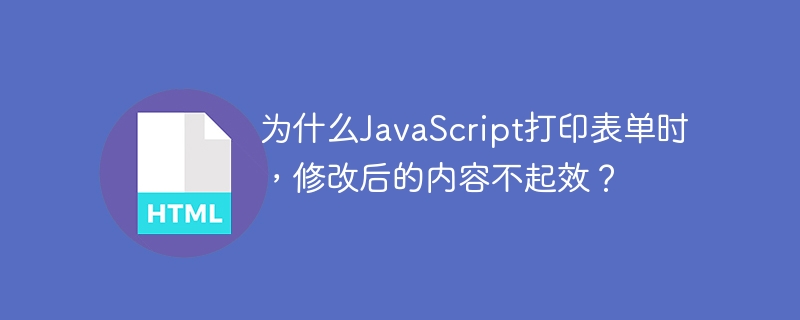 为什么JavaScript打印表单时，修改后的内容不起效？（表单.修改.打印.内容.JavaScript.....）