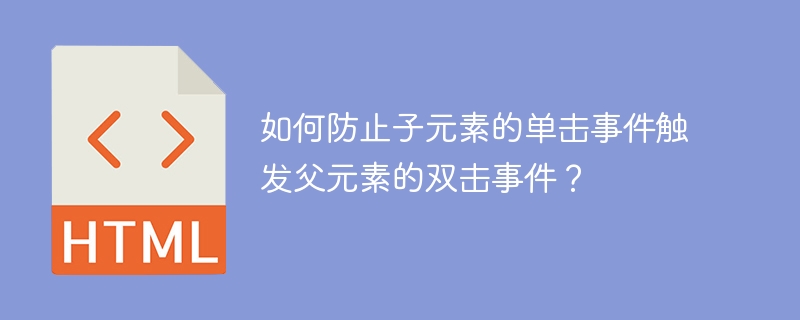 如何防止子元素的单击事件触发父元素的双击事件？（元素.事件.双击.触发.单击.....）