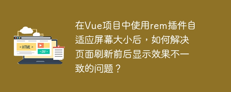 在Vue项目中使用rem插件自适应屏幕大小后，如何解决页面刷新前后显示效果不一致的问题？（如何解决.显示效果.自适应.插件.刷新.....）