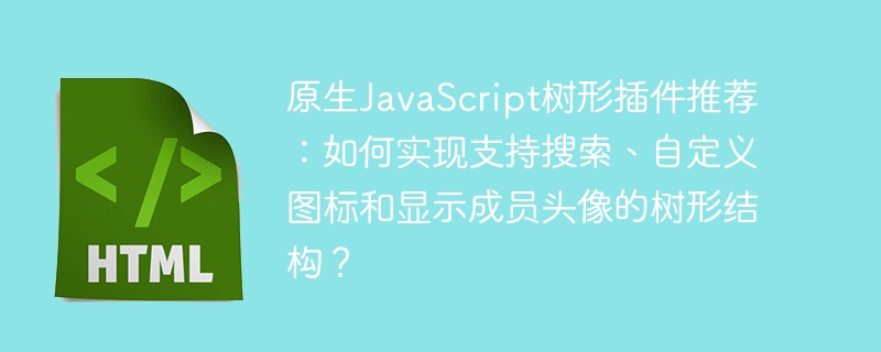 原生JavaScript树形插件推荐：如何实现支持搜索、自定义图标和显示成员头像的树形结构？（自定义.如何实现.图标.头像.插件.....）