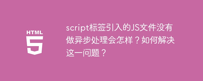 script标签引入的JS文件没有做异步处理会怎样？如何解决这一问题？（这一.如何解决.引入.标签.文件.....）