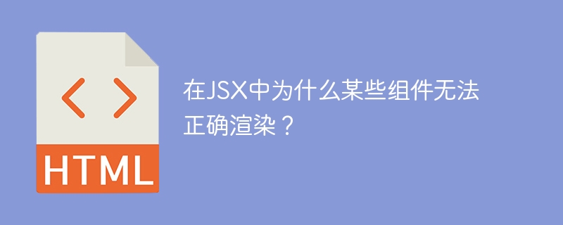 在JSX中为什么某些组件无法正确渲染？（渲染.中为.组件.正确.JSX.....）
