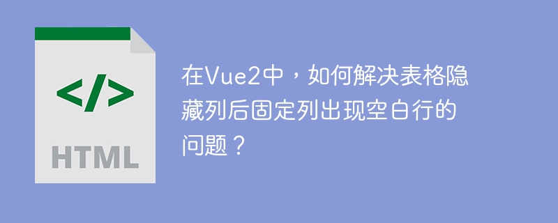在Vue2中，如何解决表格隐藏列后固定列出现空白行的问题？（如何解决.表格.空白.隐藏.固定.....）