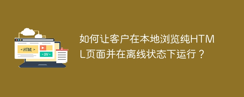 如何让客户在本地浏览纯HTML页面并在离线状态下运行？（离线.并在.运行.客户.页面.....）