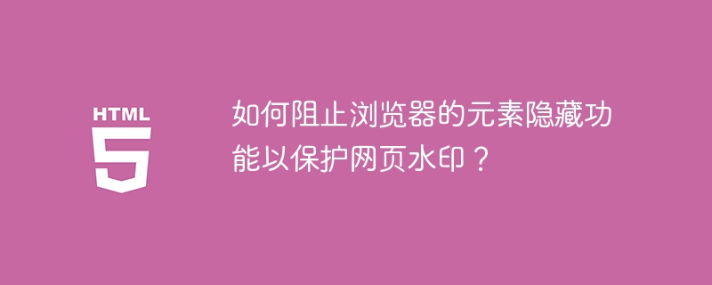 如何阻止浏览器的元素隐藏功能以保护网页水印？（水印.阻止.元素.隐藏.浏览器.....）