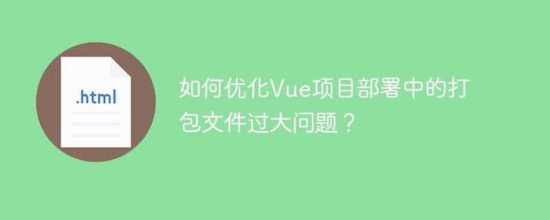 如何优化Vue项目部署中的打包文件过大问题？（过大.打包.部署.优化.文件.....）