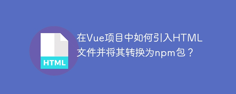 在Vue项目中如何引入HTML文件并将其转换为npm包？（转换为.引入.文件.项目.并将其.....）