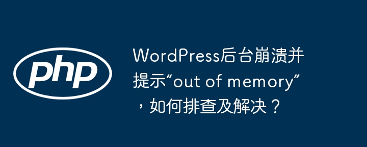 WordPress后台崩溃并提示“out of memory”，如何排查及解决？