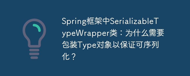 Spring框架中SerializableTypeWrapper类：为什么需要包装Type对象以保证可序列化？