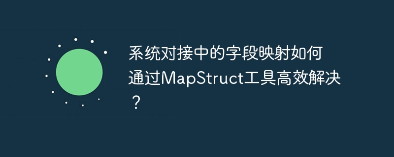 系统对接中的字段映射如何通过MapStruct工具高效解决？