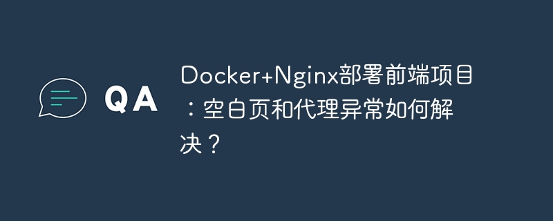 docker+nginx部署前端项目：空白页和代理异常如何解决？