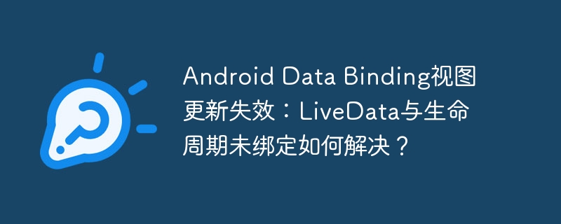 Android Data Binding视图更新失效：LiveData与生命周期未绑定如何解决？