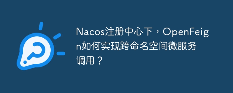 Nacos注册中心下，OpenFeign如何实现跨命名空间微服务调用？