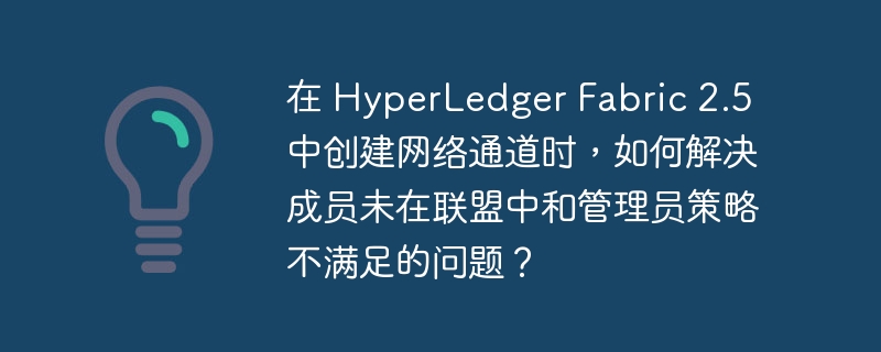 在 HyperLedger Fabric 2.5 中创建网络通道时，如何解决成员未在联盟中和管理员策略不满足的问题？