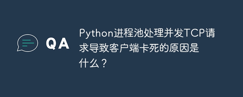 Python进程池处理并发TCP请求导致客户端卡死的原因是什么？