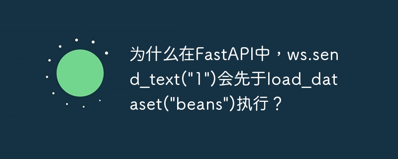 为什么在FastAPI中，ws.send_text("1")会先于load_dataset("beans")执行？