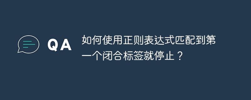 如何使用正则表达式匹配到第一个闭合标签就停止？