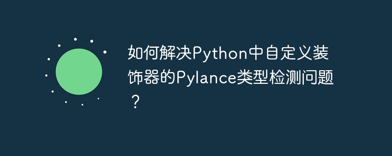 如何解决Python中自定义装饰器的Pylance类型检测问题？