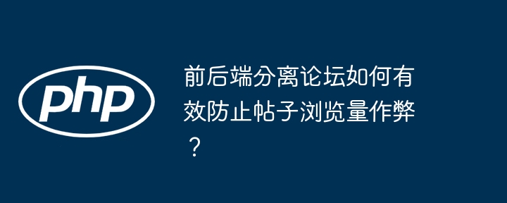 前后端分离论坛如何有效防止帖子浏览量作弊？